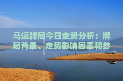 马运牌局今日走势分析：牌局背景、走势影响因素和参与者情况