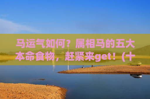 马运气如何？属相马的五大本命食物，赶紧来get！(十二属相今年运气)