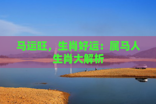 马运旺，生肖好运：属马人生肖大解析