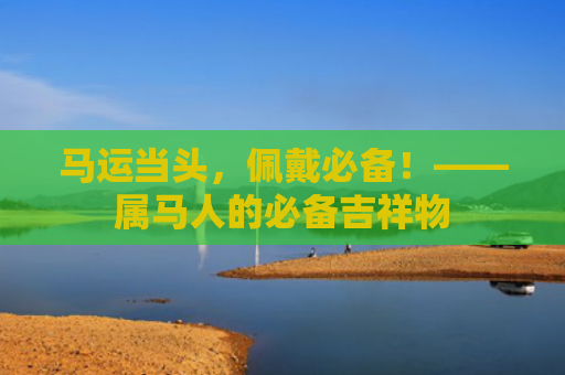 马运当头，佩戴必备！——属马人的必备吉祥物