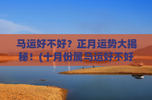 马运好不好？正月运势大揭秘！(十月份属马运好不好)