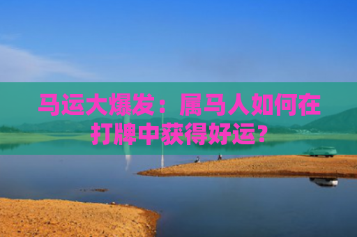 马运大爆发：属马人如何在打牌中获得好运？