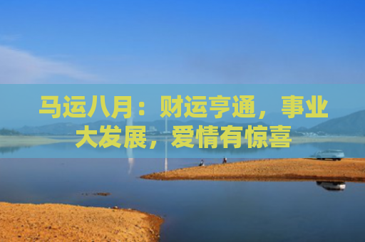马运八月：财运亨通，事业大发展，爱情有惊喜