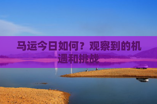 马运今日如何？观察到的机遇和挑战