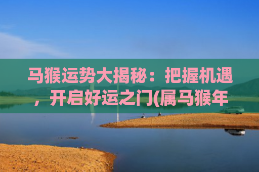 马猴运势大揭秘：把握机遇，开启好运之门(属马猴年运势)