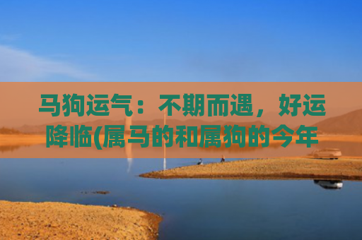 马狗运气：不期而遇，好运降临(属马的和属狗的今年运气好不好)