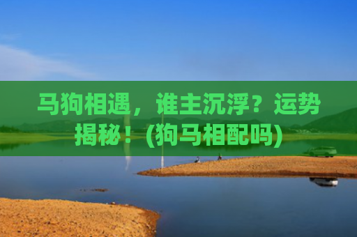 马狗相遇，谁主沉浮？运势揭秘！(狗马相配吗)