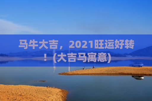 马牛大吉，2021旺运好转！(大吉马寓意)