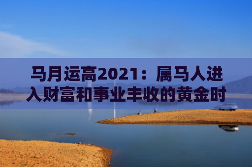 马月运高2021：属马人进入财富和事业丰收的黄金时期