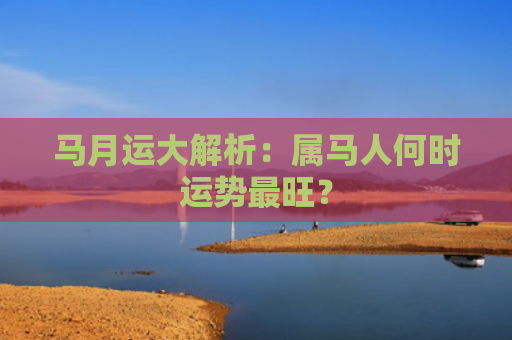马月运大解析：属马人何时运势最旺？