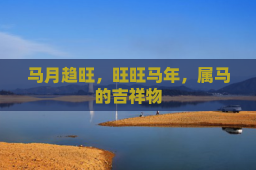 马月趋旺，旺旺马年，属马的吉祥物