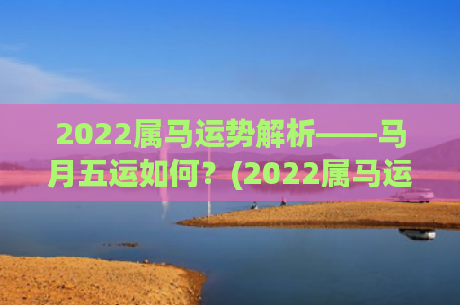 2022属马运势解析——马月五运如何？(2022属马运势和财运)