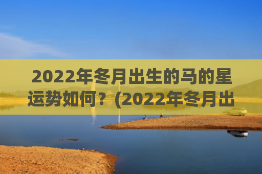 2022年冬月出生的马的星运势如何？(2022年冬月出生的宝宝是什么命)