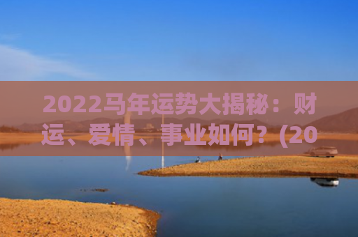 2022马年运势大揭秘：财运、爱情、事业如何？(2022马年运势及运程1966)