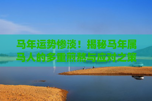 马年运势惨淡！揭秘马年属马人的多重煎熬与应对之策(马年运势2023年运势如何)