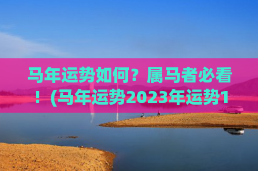 马年运势如何？属马者必看！(马年运势2023年运势1990年出生的)