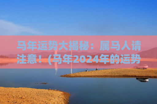 马年运势大揭秘：属马人请注意！(马年2024年的运势怎么样)