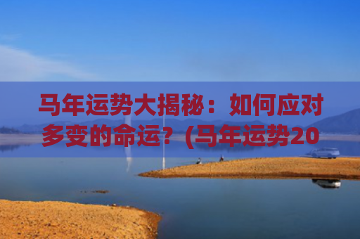 马年运势大揭秘：如何应对多变的命运？(马年运势2023年运势如何)