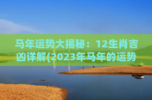 马年运势大揭秘：12生肖吉凶详解(2023年马年的运势1990)