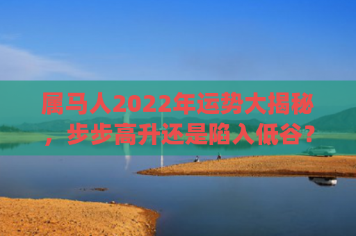 属马人2022年运势大揭秘，步步高升还是陷入低谷？(属马人2022年12月运势运程)
