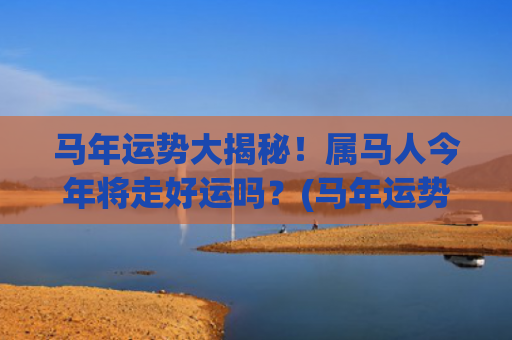 马年运势大揭秘！属马人今年将走好运吗？(马年运势2023年运势1978年出生的)