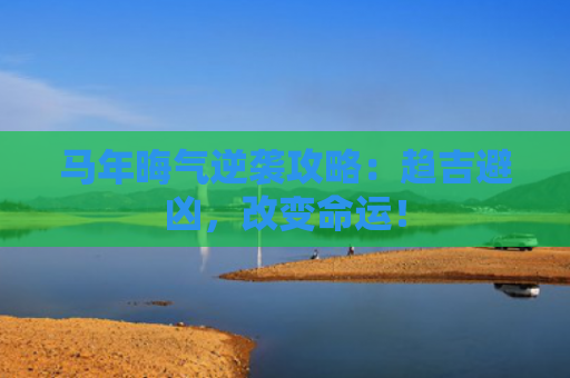 马年晦气逆袭攻略：趋吉避凶，改变命运！
