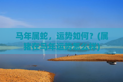 马年属蛇，运势如何？(属猪在马年运势怎么样)
