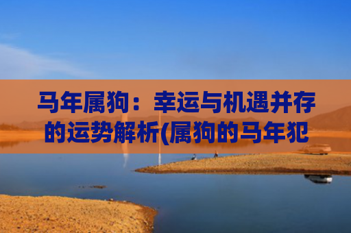 马年属狗：幸运与机遇并存的运势解析(属狗的马年犯太岁吗)