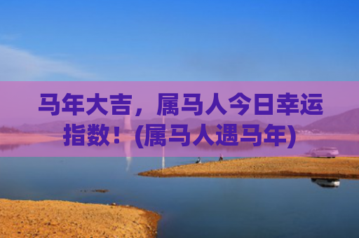 马年大吉，属马人今日幸运指数！(属马人遇马年)