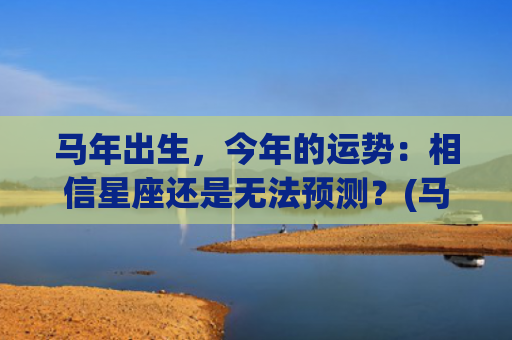 马年出生，今年的运势：相信星座还是无法预测？(马年出生今年的运气)