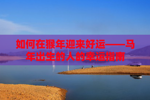 如何在猴年迎来好运——马年出生的人的幸运指南