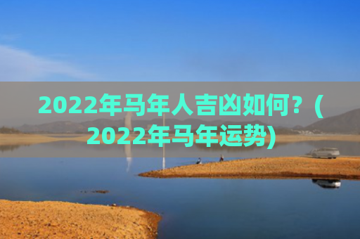 2022年马年人吉凶如何？(2022年马年运势)