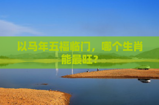 以马年五福临门，哪个生肖能最旺？