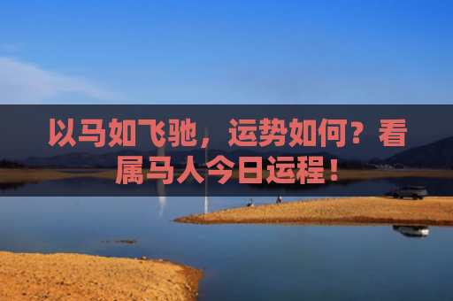 以马如飞驰，运势如何？看属马人今日运程！