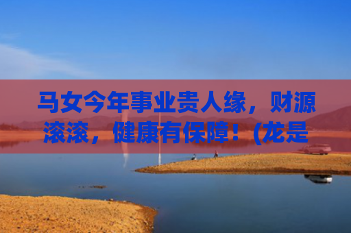 马女今年事业贵人缘，财源滚滚，健康有保障！(龙是马的事业贵人)