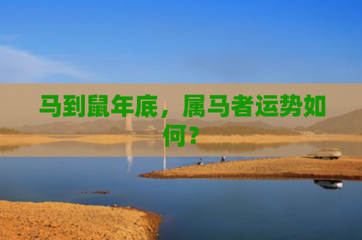 马到鼠年底，属马者运势如何？
