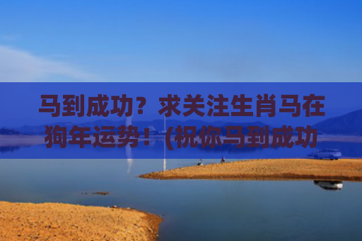 马到成功？求关注生肖马在狗年运势！(祝你马到成功求下联)