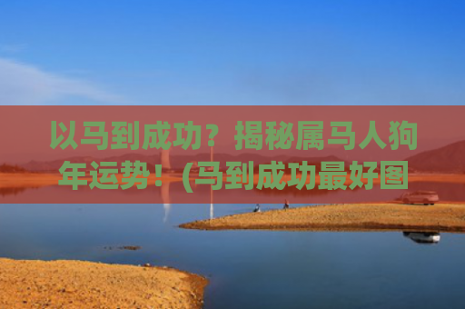 以马到成功？揭秘属马人狗年运势！(马到成功最好图片)