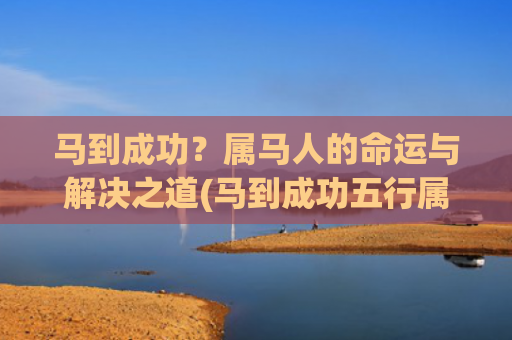 马到成功？属马人的命运与解决之道(马到成功五行属什么)