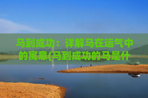 马到成功：详解马在运气中的寓意(马到成功的马是什么意思)