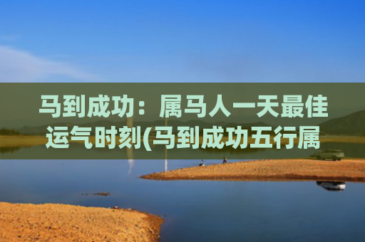 马到成功：属马人一天最佳运气时刻(马到成功五行属什么)