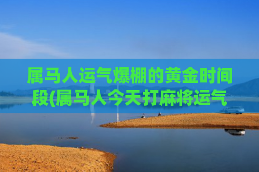 属马人运气爆棚的黄金时间段(属马人今天打麻将运气)