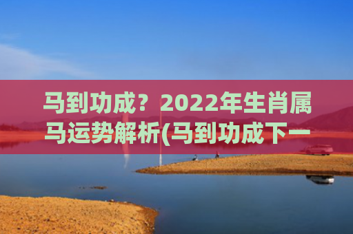 马到功成？2022年生肖属马运势解析(马到功成下一句是什么)