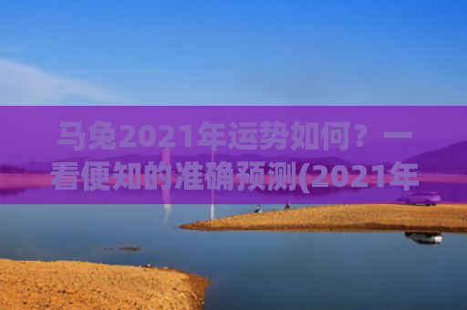 马兔2021年运势如何？一看便知的准确预测(2021年马女和兔男怎么样)