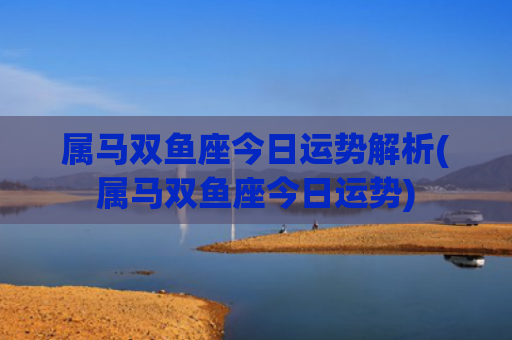 属马双鱼座今日运势解析(属马双鱼座今日运势)