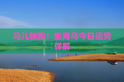 马儿快跑！生肖马今日运势详解