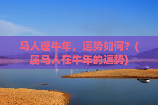 马人逢牛年，运势如何？(属马人在牛年的运势)