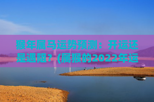 猴年属马运势预测：开运还是遇阻？(属猴的2022年运势怎么样)