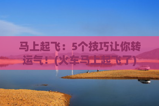 马上起飞：5个技巧让你转运气！(火车马上起飞了)
