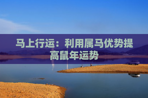 马上行运：利用属马优势提高鼠年运势